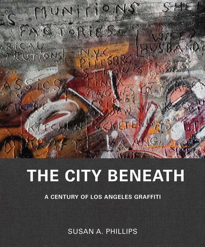 The City Beneath: A Century of Los Angeles Graffiti by Susan A. Phillips 