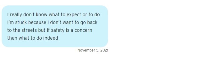 A blue text bubble that reads on November 5, 2021: "I really don’t know what to expect or to do I’m stuck because I don’t want to go back to the streets but if safety is a concern then what to do indeed"