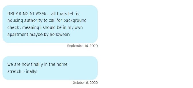 Two blue text bubbles. One reads on September 14, 2020: "BREAKING NEWS%…. all thats left is housing authority to call for background check . meaning i should be in my own apartment maybe by holloween." The second reads on October 6, 2020: "we are now finally in the home stretch..Finally!"