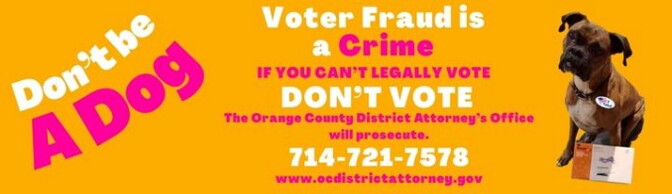 A bright orange billboard that reads, "Don’t be a dog. Voter Fraud is a Crime. If you can’t legally vote, don’t vote. The Orange County District Attorney’s Office will prosecute." A dog is off to the side wearing an "I voted" sticker with a mail-in ballot at its paws. 