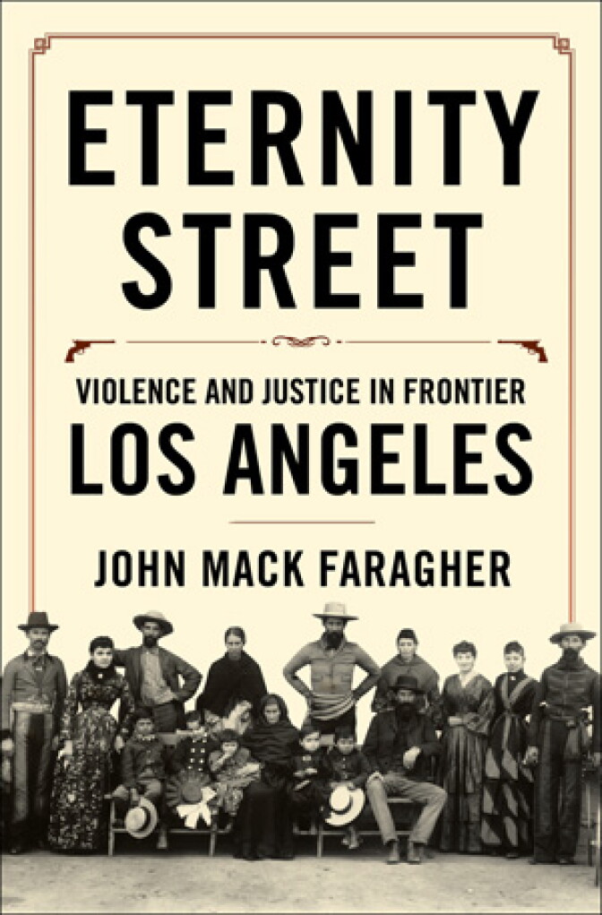 “Eternity Street: Violence and Justice in Frontier Los Angeles” (W.W. Norton, 2016) by John Mack Faragher