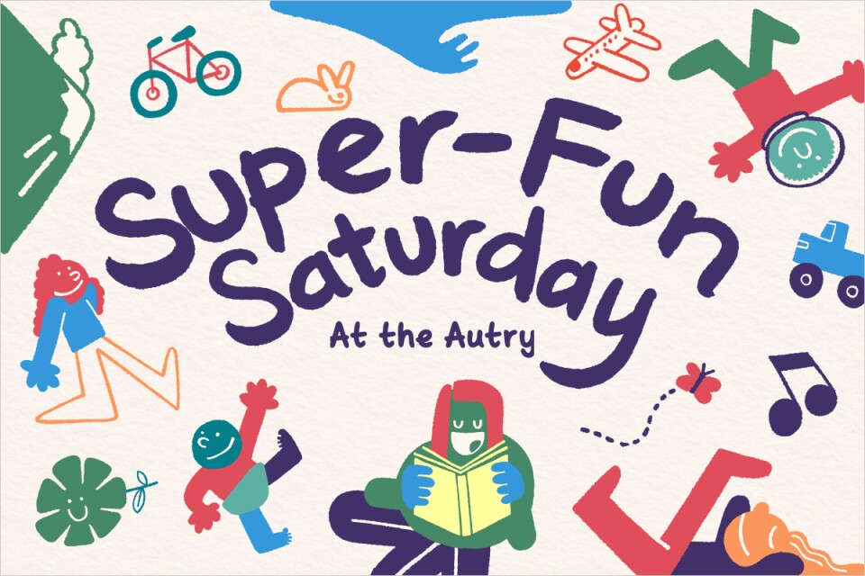 Promotional graphic of childlike doodles in green, blue, orange, red, purple, and yellow colors.  Doodle of a green mountain, a green and red bicycle, an orange bunny, a red airplane, a blue truck, a green flower, a purple music note, childlike figure in an astrounaut helmet, childlike figure in laying down, other childlike figures walking. One older looking childlike figure in the center reading a yellow book. In the center text reads “Super-Fun Saturday At the Autry” 