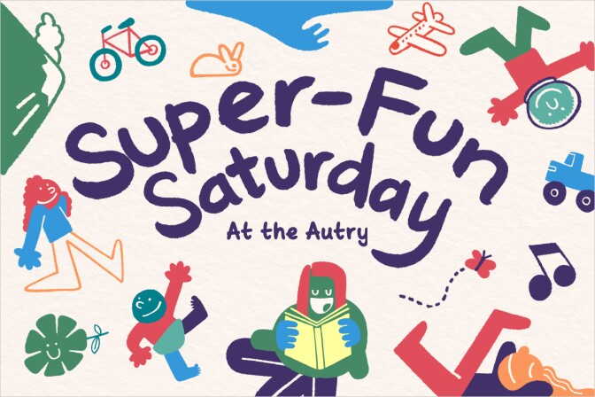 Promotional graphic of childlike doodles in green, blue, orange, red, purple, and yellow colors.  Doodle of a green mountain, a green and red bicycle, an orange bunny, a red airplane, a blue truck, a green flower, a purple music note, childlike figure in an astrounaut helmet, childlike figure in laying down, other childlike figures walking. One older looking childlike figure in the center reading a yellow book. In the center text reads “Super-Fun Saturday At the Autry” 