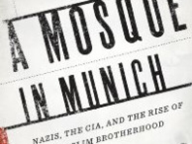 A Mosque in Munich: Nazis, the CIA, and the Rise of the Muslim Brotherhood in the West